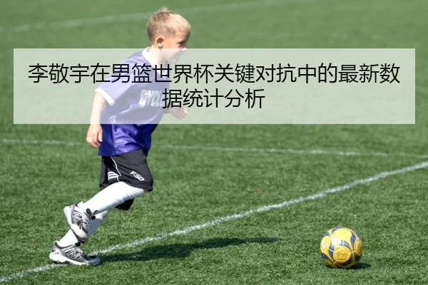 李敬宇在男篮世界杯关键对抗中的最新数据统计分析