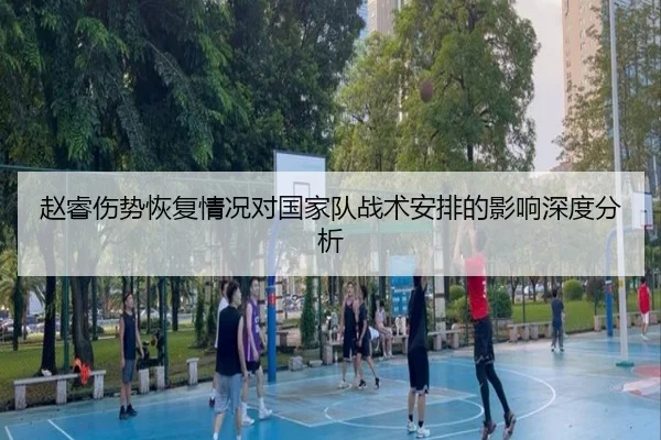 赵睿伤势恢复情况对国家队战术安排的影响深度分析