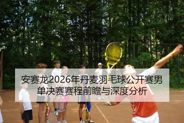 安赛龙2026年丹麦羽毛球公开赛男单决赛赛程前瞻与深度分析