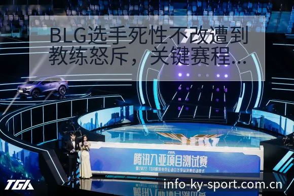 BLG选手死性不改遭到教练怒斥，关键赛程节点与风险前瞻分 - 开云