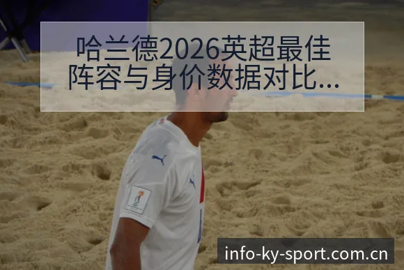 哈兰德2026英超最佳阵容与身价数据对比分析解读 - 开云
