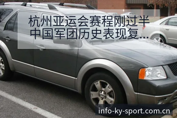 杭州亚运会赛程刚过半中国军团历史表现复盘与关键变化 - 开云