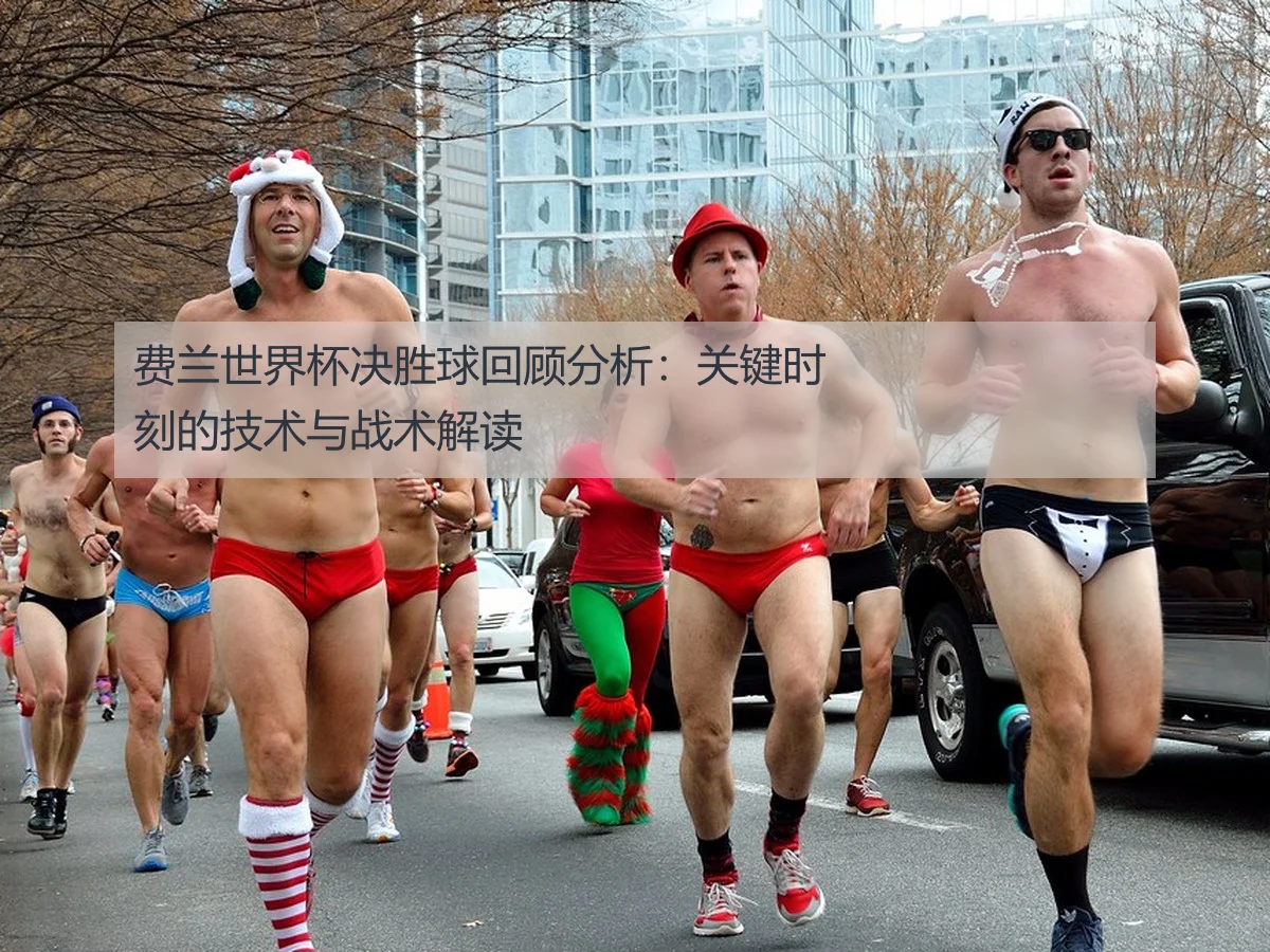 费兰世界杯决胜球回顾分析：关键时刻的技术与战术解读