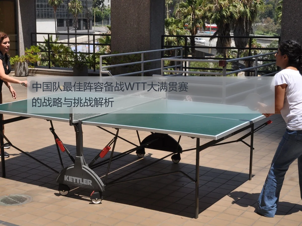 中国队最佳阵容备战WTT大满贯赛的战略与挑战解析