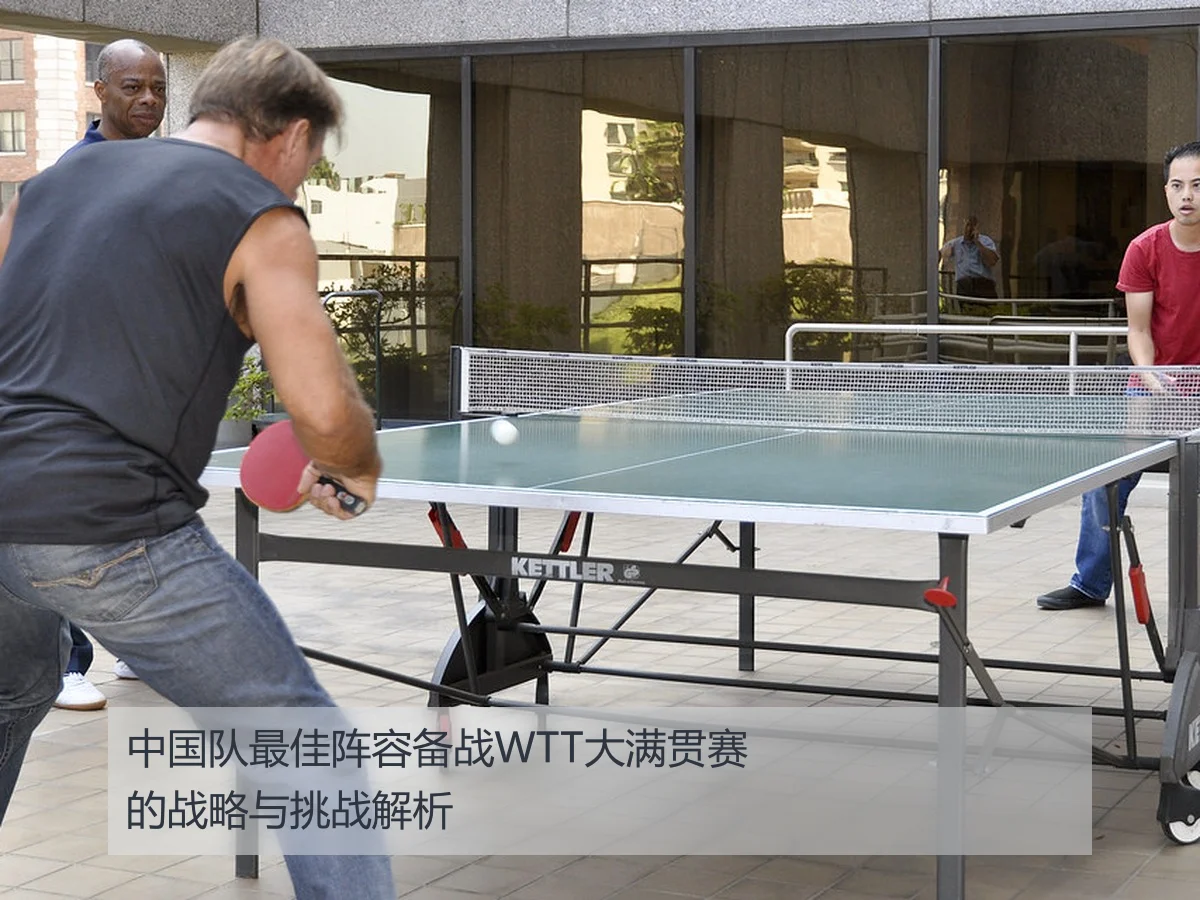 中国队最佳阵容备战WTT大满贯赛的战略与挑战解析